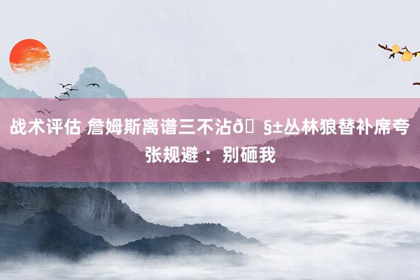 战术评估 詹姆斯离谱三不沾🧱丛林狼替补席夸张规避 ：别砸我