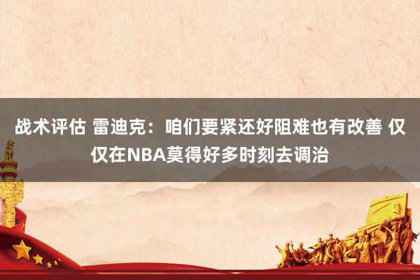 战术评估 雷迪克：咱们要紧还好阻难也有改善 仅仅在NBA莫得好多时刻去调治