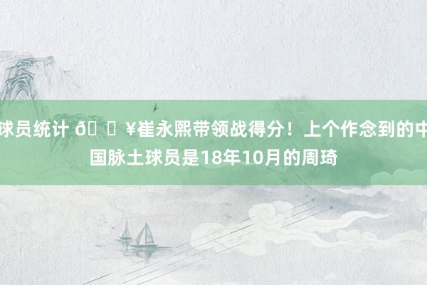 球员统计 🔥崔永熙带领战得分！上个作念到的中国脉土球员是18年10月的周琦