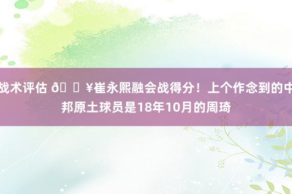 战术评估 🔥崔永熙融会战得分！上个作念到的中邦原土球员是18年10月的周琦