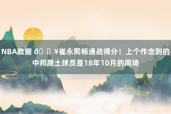 NBA数据 🔥崔永熙畅通战得分！上个作念到的中邦原土球员是18年10月的周琦