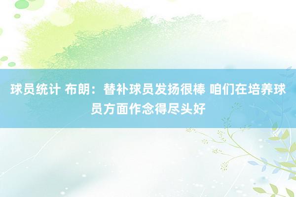 球员统计 布朗：替补球员发扬很棒 咱们在培养球员方面作念得尽头好