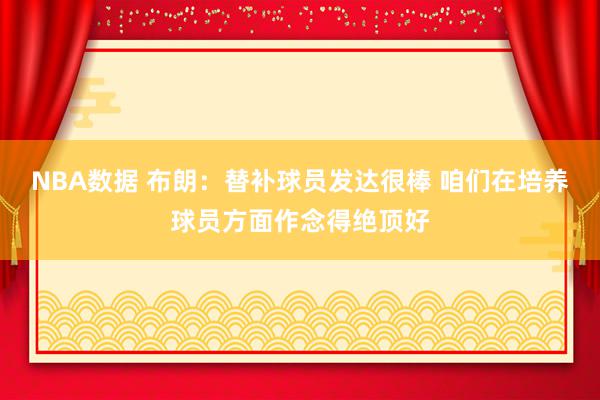 NBA数据 布朗：替补球员发达很棒 咱们在培养球员方面作念得绝顶好