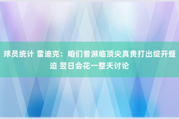 球员统计 雷迪克：咱们曾濒临顶尖真贵打出绽开蹙迫 翌日会花一整天讨论