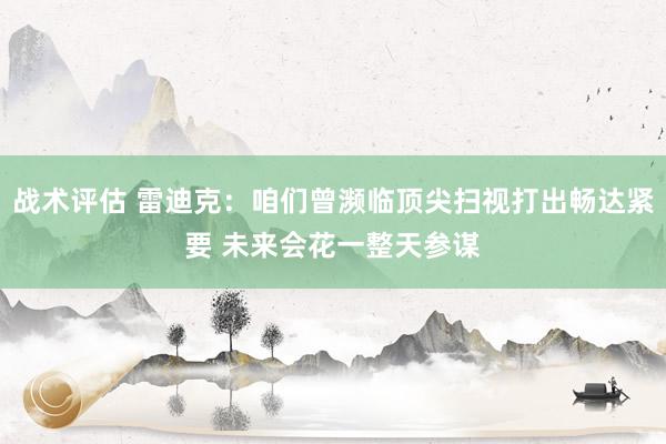 战术评估 雷迪克：咱们曾濒临顶尖扫视打出畅达紧要 未来会花一整天参谋