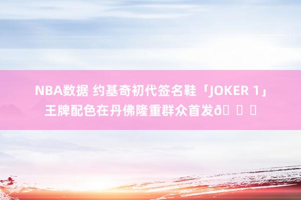 NBA数据 约基奇初代签名鞋「JOKER 1」王牌配色在丹佛隆重群众首发🎉