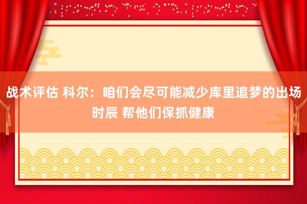 战术评估 科尔：咱们会尽可能减少库里追梦的出场时辰 帮他们保抓健康