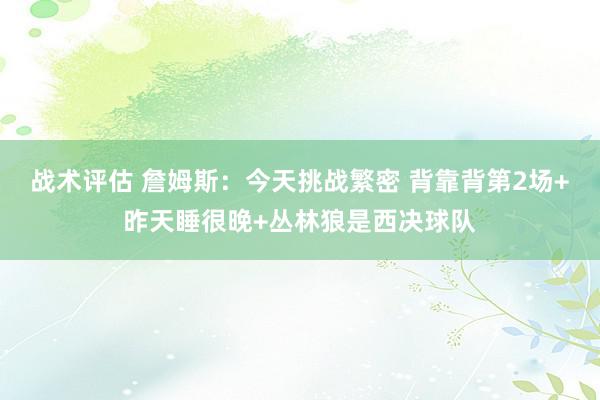 战术评估 詹姆斯：今天挑战繁密 背靠背第2场+昨天睡很晚+丛林狼是西决球队