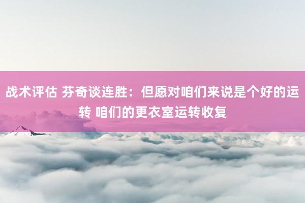 战术评估 芬奇谈连胜：但愿对咱们来说是个好的运转 咱们的更衣室运转收复