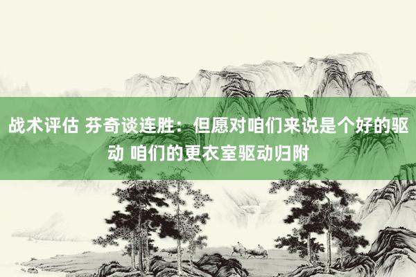 战术评估 芬奇谈连胜：但愿对咱们来说是个好的驱动 咱们的更衣室驱动归附