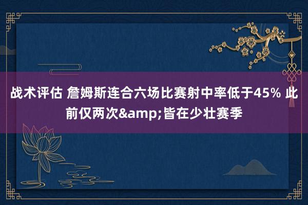 战术评估 詹姆斯连合六场比赛射中率低于45% 此前仅两次&皆在少壮赛季