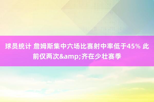 球员统计 詹姆斯集中六场比赛射中率低于45% 此前仅两次&齐在少壮赛季