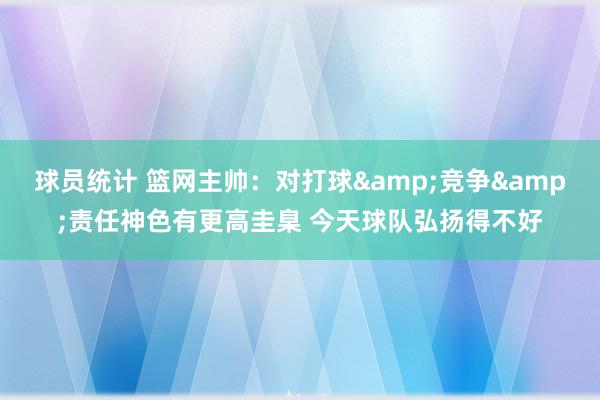 球员统计 篮网主帅：对打球&竞争&责任神色有更高圭臬 今天球队弘扬得不好