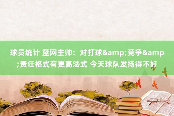 球员统计 篮网主帅：对打球&竞争&责任格式有更高法式 今天球队发扬得不好