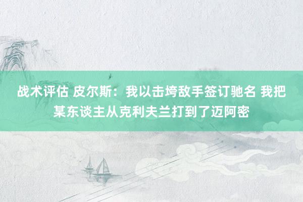 战术评估 皮尔斯：我以击垮敌手签订驰名 我把某东谈主从克利夫兰打到了迈阿密