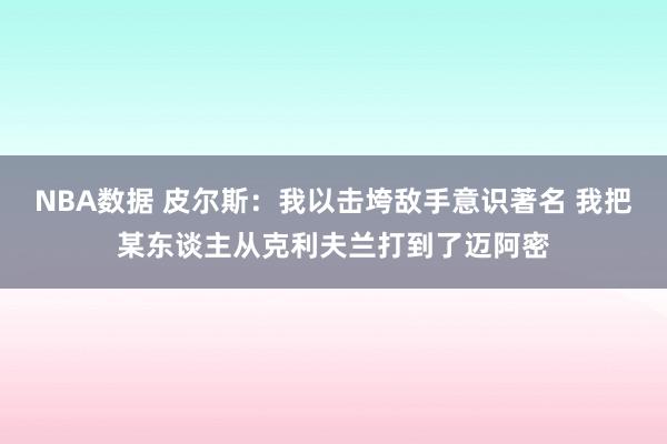 NBA数据 皮尔斯：我以击垮敌手意识著名 我把某东谈主从克利夫兰打到了迈阿密