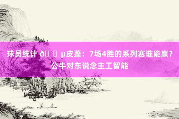 球员统计 😵皮蓬：7场4胜的系列赛谁能赢？公牛对东说念主工智能