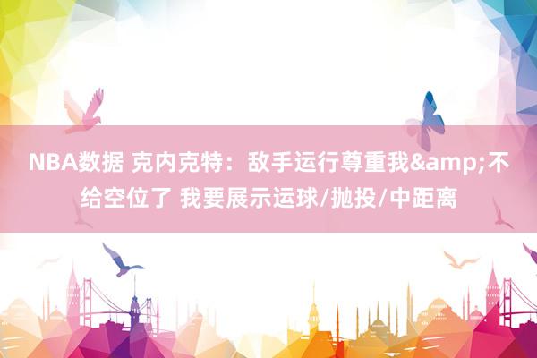 NBA数据 克内克特：敌手运行尊重我&不给空位了 我要展示运球/抛投/中距离