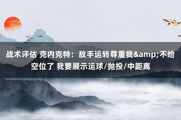 战术评估 克内克特：敌手运转尊重我&不给空位了 我要展示运球/抛投/中距离