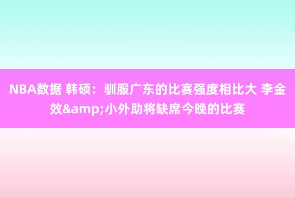 NBA数据 韩硕：驯服广东的比赛强度相比大 李金效&小外助将缺席今晚的比赛