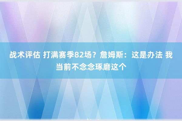 战术评估 打满赛季82场？詹姆斯：这是办法 我当前不念念琢磨这个