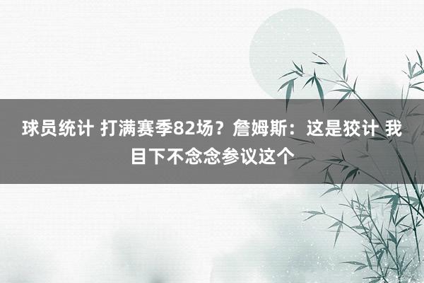 球员统计 打满赛季82场？詹姆斯：这是狡计 我目下不念念参议这个