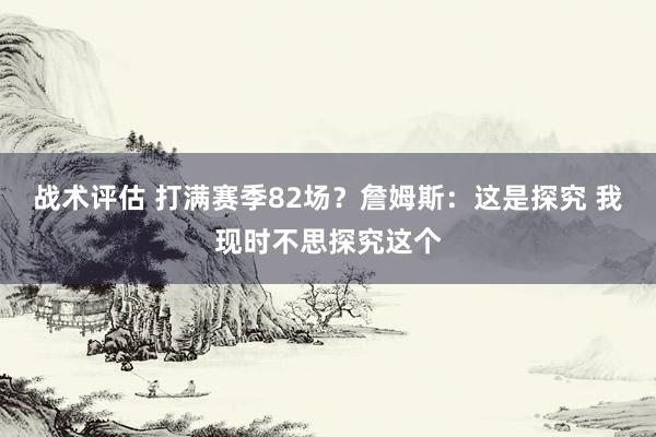 战术评估 打满赛季82场？詹姆斯：这是探究 我现时不思探究这个