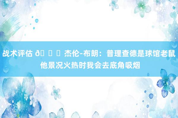 战术评估 😂杰伦-布朗：普理查德是球馆老鼠 他景况火热时我会去底角吸烟