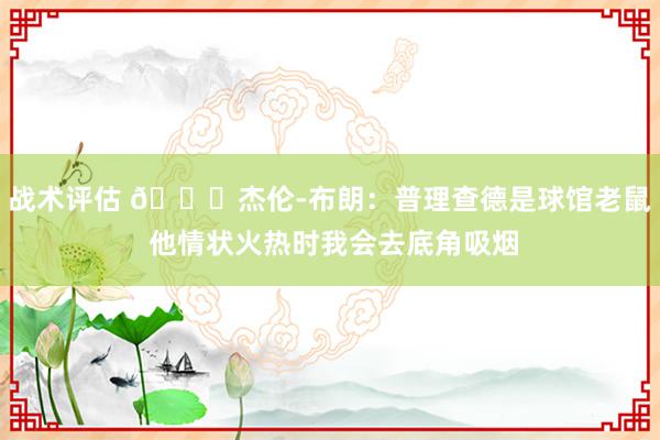 战术评估 😂杰伦-布朗：普理查德是球馆老鼠 他情状火热时我会去底角吸烟