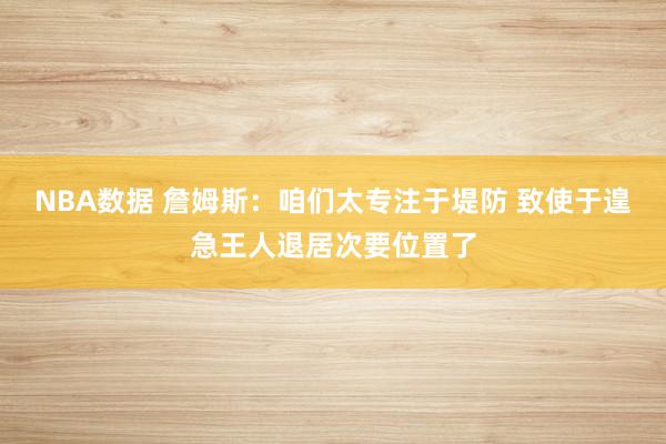 NBA数据 詹姆斯：咱们太专注于堤防 致使于遑急王人退居次要位置了