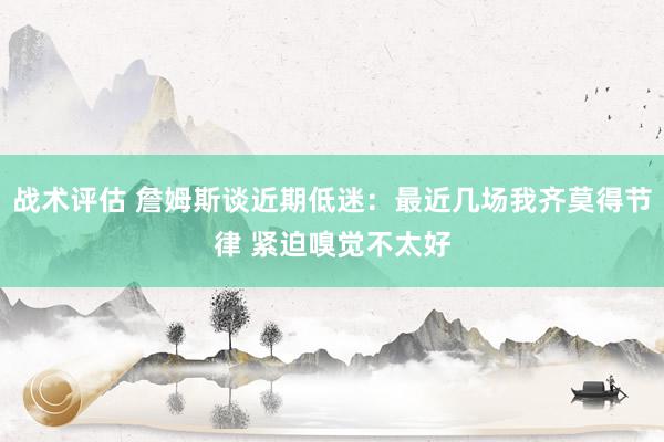 战术评估 詹姆斯谈近期低迷：最近几场我齐莫得节律 紧迫嗅觉不太好