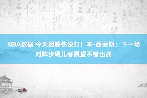 NBA数据 今天因膝伤没打！本-西蒙斯：下一场对阵步碾儿者展望不错出战