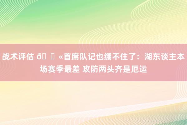 战术评估 😫首席队记也绷不住了：湖东谈主本场赛季最差 攻防两头齐是厄运