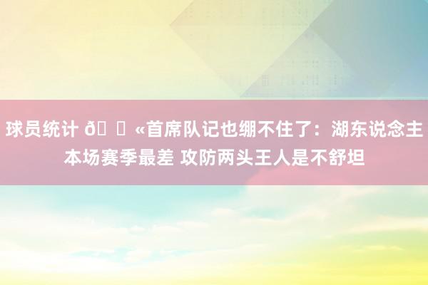 球员统计 😫首席队记也绷不住了：湖东说念主本场赛季最差 攻防两头王人是不舒坦