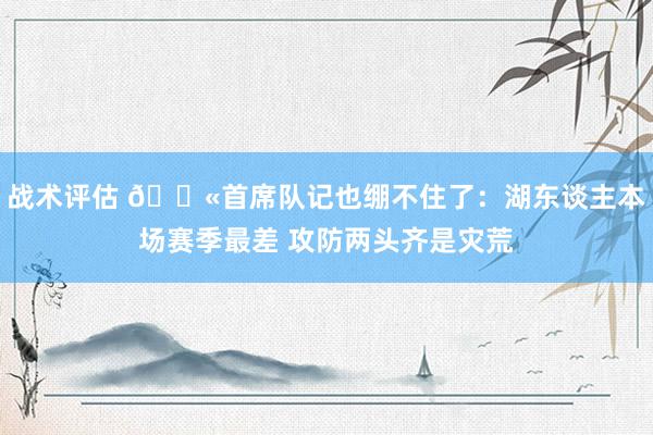 战术评估 😫首席队记也绷不住了：湖东谈主本场赛季最差 攻防两头齐是灾荒