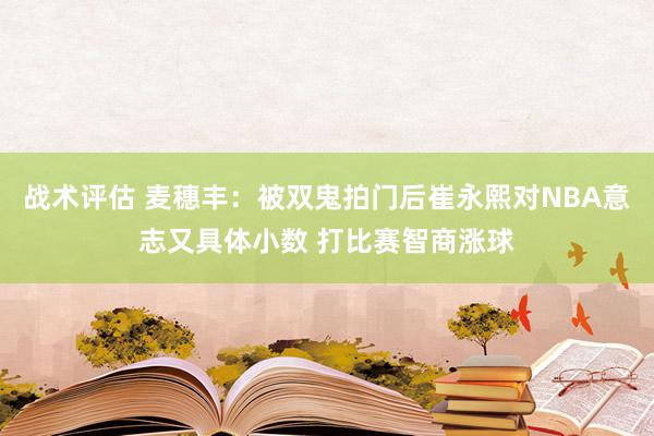 战术评估 麦穗丰：被双鬼拍门后崔永熙对NBA意志又具体小数 打比赛智商涨球