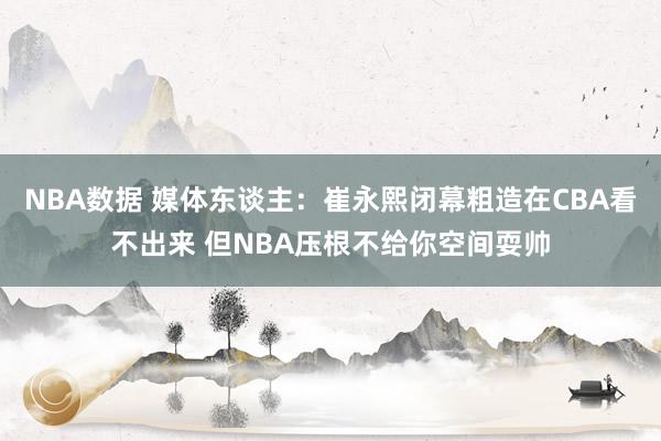 NBA数据 媒体东谈主：崔永熙闭幕粗造在CBA看不出来 但NBA压根不给你空间耍帅