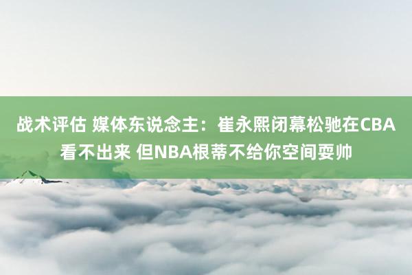 战术评估 媒体东说念主：崔永熙闭幕松驰在CBA看不出来 但NBA根蒂不给你空间耍帅