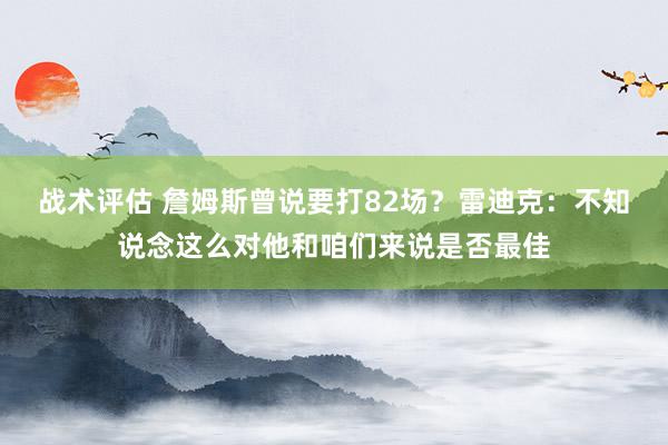 战术评估 詹姆斯曾说要打82场？雷迪克：不知说念这么对他和咱们来说是否最佳