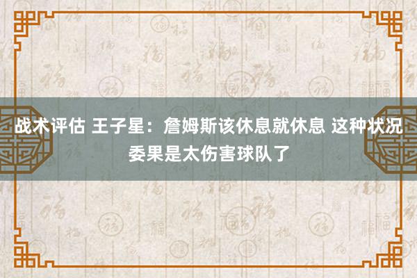 战术评估 王子星：詹姆斯该休息就休息 这种状况委果是太伤害球队了