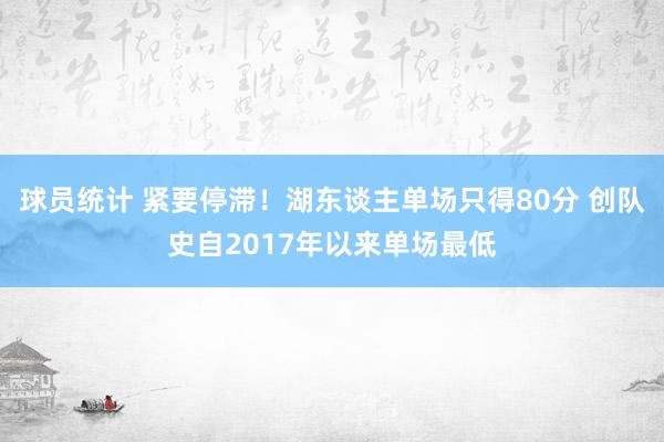 球员统计 紧要停滞！湖东谈主单场只得80分 创队史自2017年以来单场最低