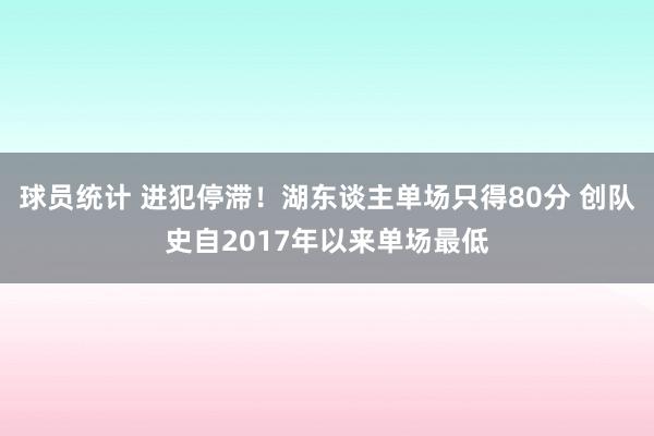 球员统计 进犯停滞！湖东谈主单场只得80分 创队史自2017年以来单场最低