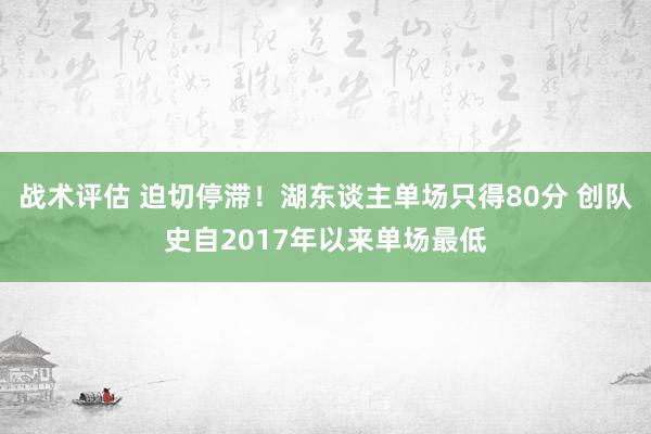 战术评估 迫切停滞！湖东谈主单场只得80分 创队史自2017年以来单场最低