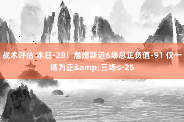 战术评估 本日-28！詹姆斯近6场总正负值-91 仅一场为正&三场≤-25