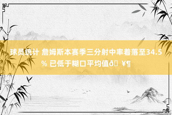 球员统计 詹姆斯本赛季三分射中率着落至34.5% 已低于糊口平均值🥶