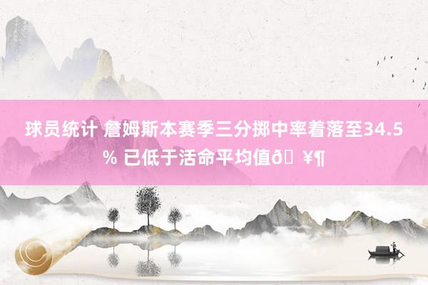 球员统计 詹姆斯本赛季三分掷中率着落至34.5% 已低于活命平均值🥶