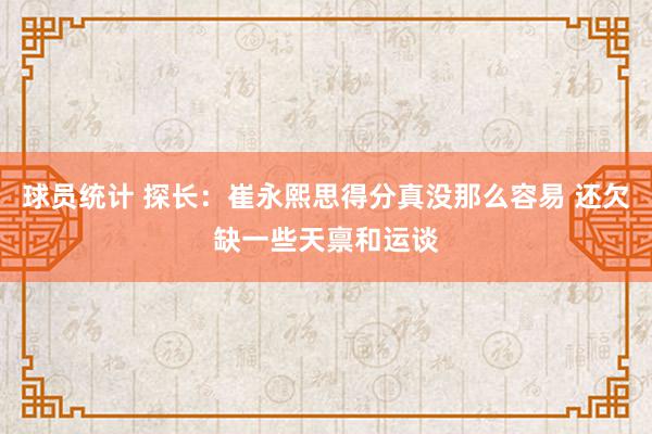 球员统计 探长：崔永熙思得分真没那么容易 还欠缺一些天禀和运谈