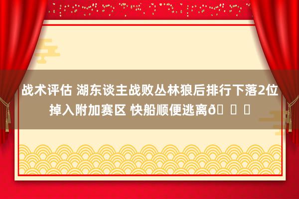 战术评估 湖东谈主战败丛林狼后排行下落2位掉入附加赛区 快船顺便逃离😋