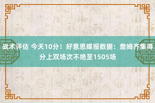 战术评估 今天10分！好意思媒报数据：詹姆齐集得分上双场次不绝至1505场