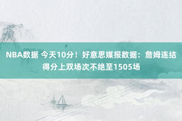 NBA数据 今天10分！好意思媒报数据：詹姆连结得分上双场次不绝至1505场